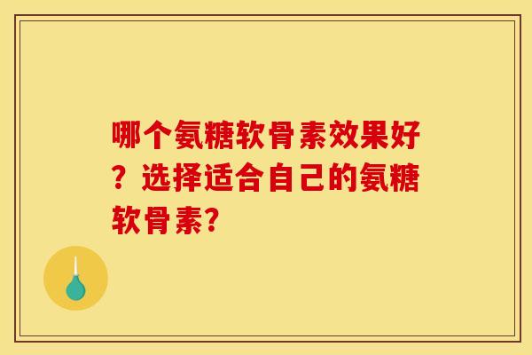 哪个氨糖软骨素效果好？选择适合自己的氨糖软骨素？