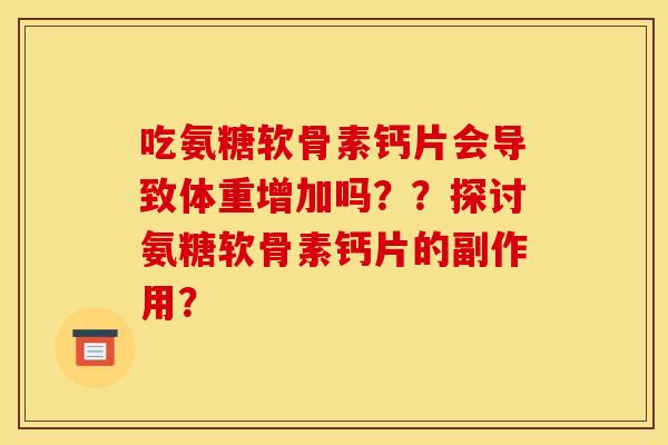 吃氨糖软骨素钙片会导致体重增加吗？？探讨氨糖软骨素钙片的副作用？