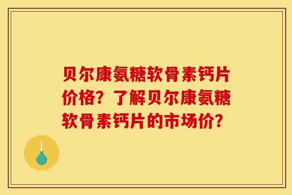 贝尔康氨糖软骨素钙片价格？了解贝尔康氨糖软骨素钙片的市场价？