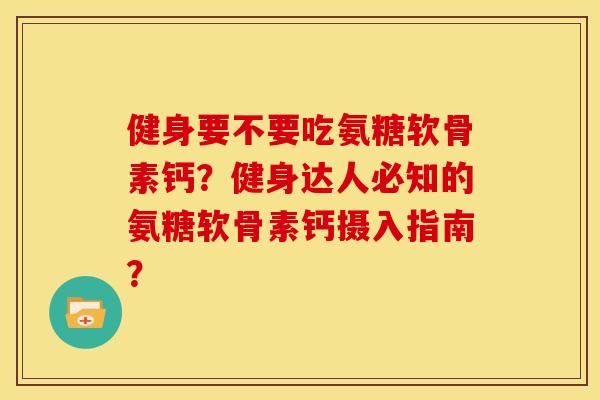 健身要不要吃氨糖软骨素钙？健身达人必知的氨糖软骨素钙摄入指南？