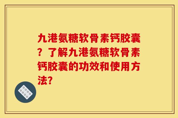 九港氨糖软骨素钙胶囊？了解九港氨糖软骨素钙胶囊的功效和使用方法？