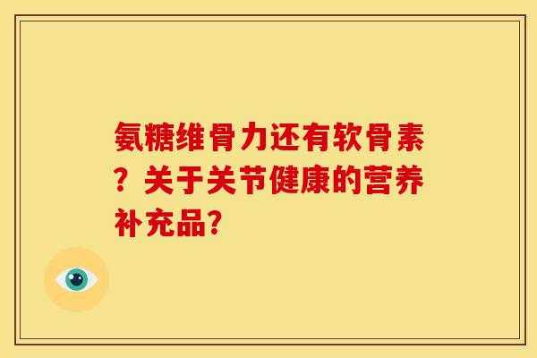 氨糖维骨力还有软骨素？关于关节健康的营养补充品？