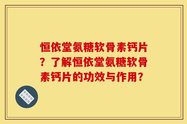 恒依堂氨糖软骨素钙片？了解恒依堂氨糖软骨素钙片的功效与作用？