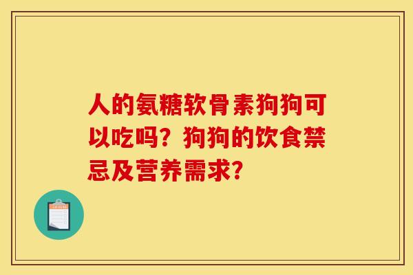 人的氨糖软骨素狗狗可以吃吗？狗狗的饮食禁忌及营养需求？