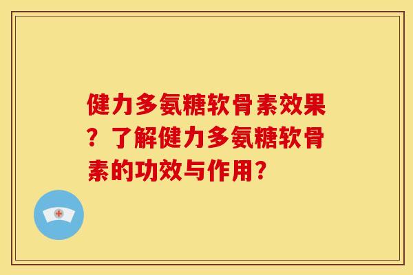 健力多氨糖软骨素效果？了解健力多氨糖软骨素的功效与作用？
