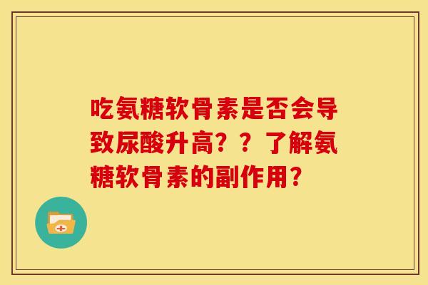 吃氨糖软骨素是否会导致尿酸升高？？了解氨糖软骨素的副作用？
