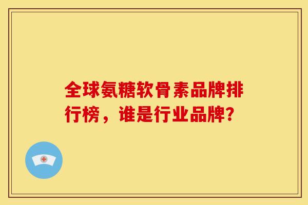 全球氨糖软骨素品牌排行榜，谁是行业品牌？