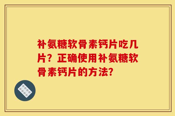 补氨糖软骨素钙片吃几片？正确使用补氨糖软骨素钙片的方法？