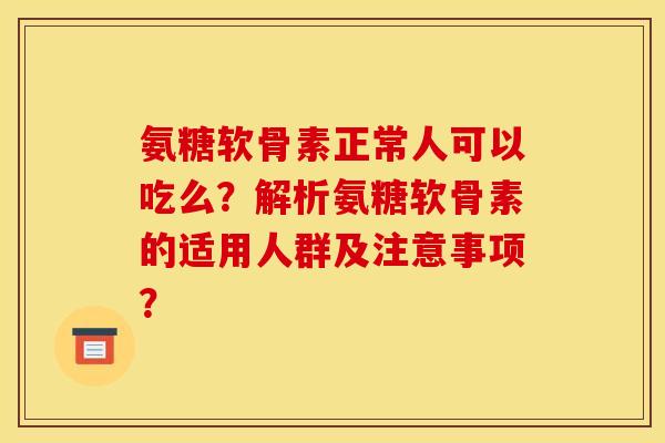 氨糖软骨素正常人可以吃么？解析氨糖软骨素的适用人群及注意事项？