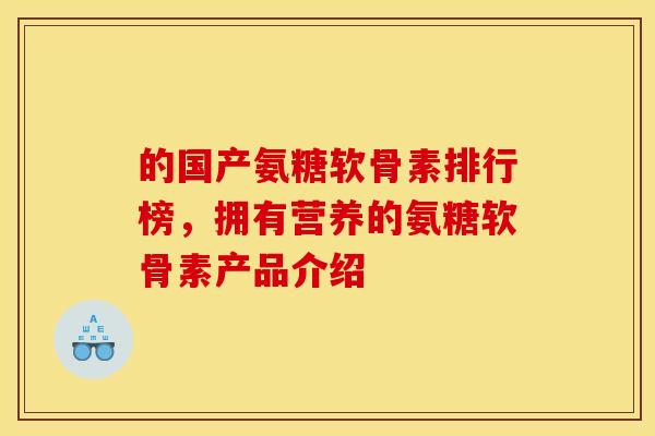 的国产氨糖软骨素排行榜，拥有营养的氨糖软骨素产品介绍