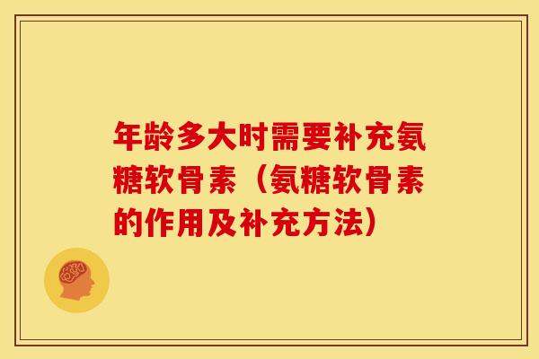 年龄多大时需要补充氨糖软骨素（氨糖软骨素的作用及补充方法）
