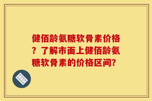 健佰龄氨糖软骨素价格？了解市面上健佰龄氨糖软骨素的价格区间？