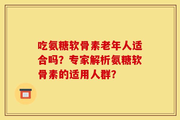 吃氨糖软骨素老年人适合吗？专家解析氨糖软骨素的适用人群？