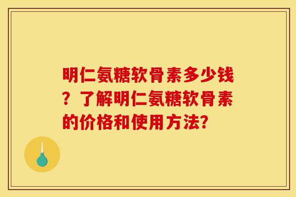 明仁氨糖软骨素多少钱？了解明仁氨糖软骨素的价格和使用方法？