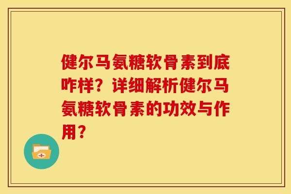 健尔马氨糖软骨素到底咋样？详细解析健尔马氨糖软骨素的功效与作用？