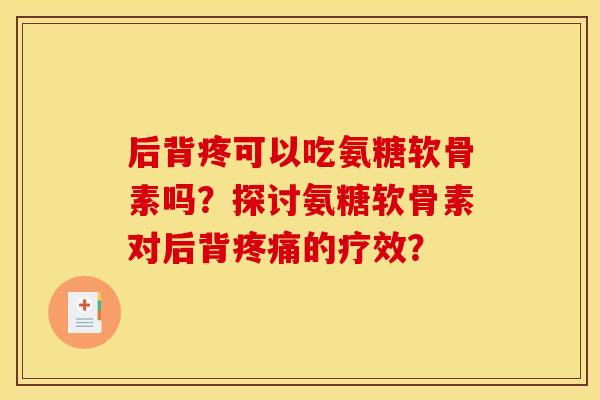 后背疼可以吃氨糖软骨素吗？探讨氨糖软骨素对后背疼痛的疗效？