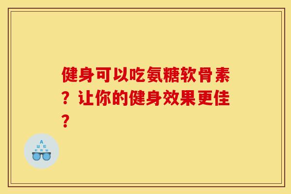 健身可以吃氨糖软骨素？让你的健身效果更佳？