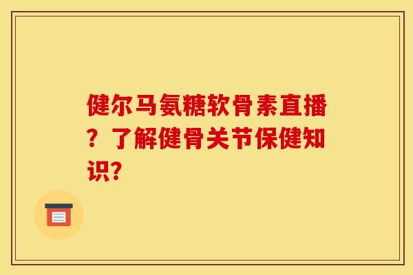 健尔马氨糖软骨素直播？了解健骨关节保健知识？