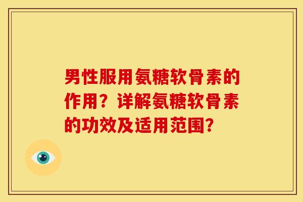 男性服用氨糖软骨素的作用？详解氨糖软骨素的功效及适用范围？