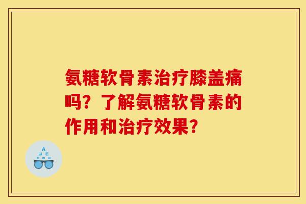 氨糖软骨素治疗膝盖痛吗？了解氨糖软骨素的作用和治疗效果？
