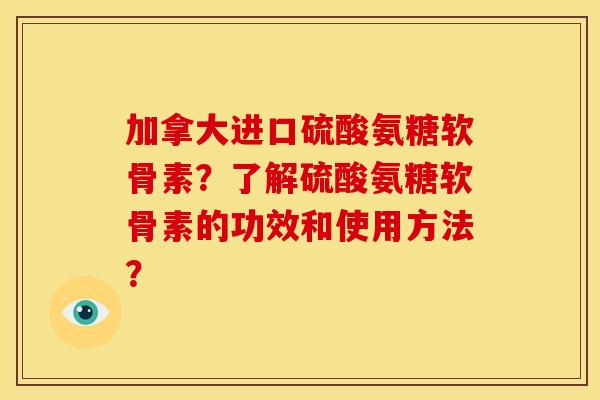 加拿大进口硫酸氨糖软骨素？了解硫酸氨糖软骨素的功效和使用方法？
