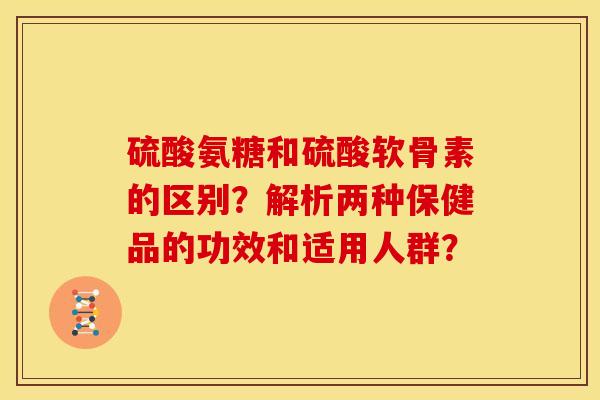 硫酸氨糖和硫酸软骨素的区别？解析两种保健品的功效和适用人群？