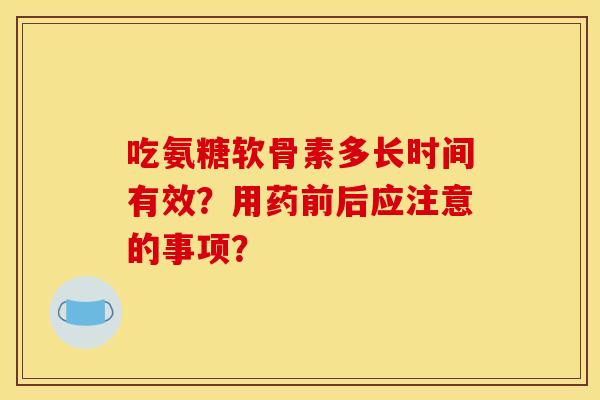 吃氨糖软骨素多长时间有效？用药前后应注意的事项？