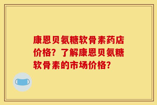 康恩贝氨糖软骨素药店价格？了解康恩贝氨糖软骨素的市场价格？