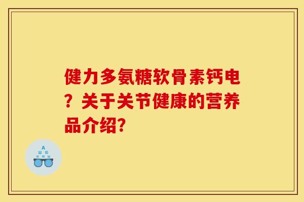 健力多氨糖软骨素钙电？关于关节健康的营养品介绍？