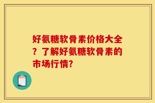 好氨糖软骨素价格大全？了解好氨糖软骨素的市场行情？