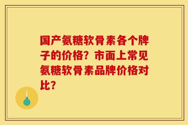 国产氨糖软骨素各个牌子的价格？市面上常见氨糖软骨素品牌价格对比？