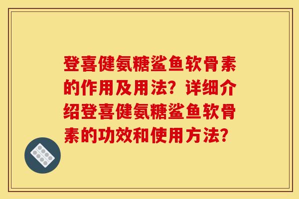 登喜健氨糖鲨鱼软骨素的作用及用法？详细介绍登喜健氨糖鲨鱼软骨素的功效和使用方法？