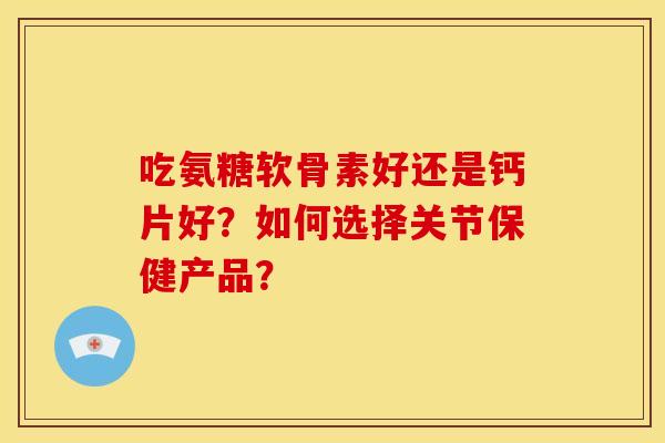吃氨糖软骨素好还是钙片好？如何选择关节保健产品？