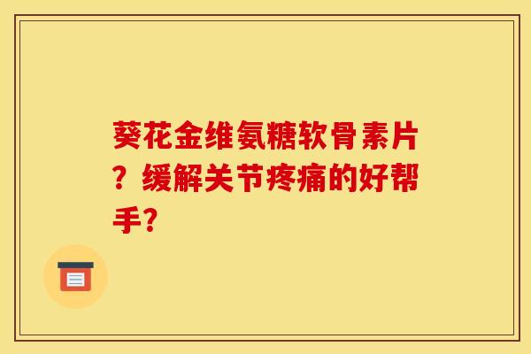 葵花金维氨糖软骨素片？缓解关节疼痛的好帮手？
