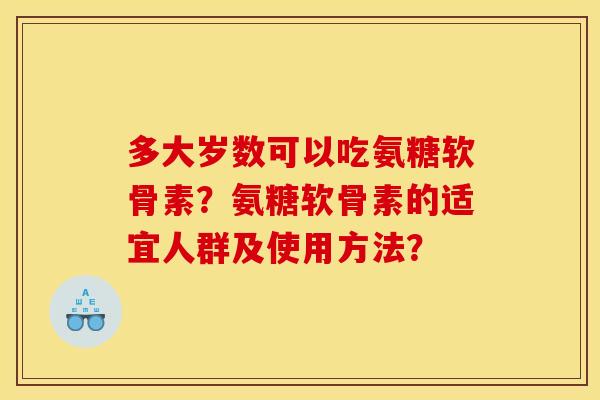 多大岁数可以吃氨糖软骨素？氨糖软骨素的适宜人群及使用方法？