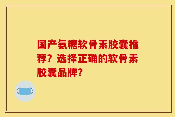 国产氨糖软骨素胶囊推荐？选择正确的软骨素胶囊品牌？