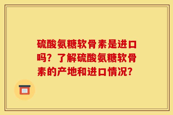 硫酸氨糖软骨素是进口吗？了解硫酸氨糖软骨素的产地和进口情况？