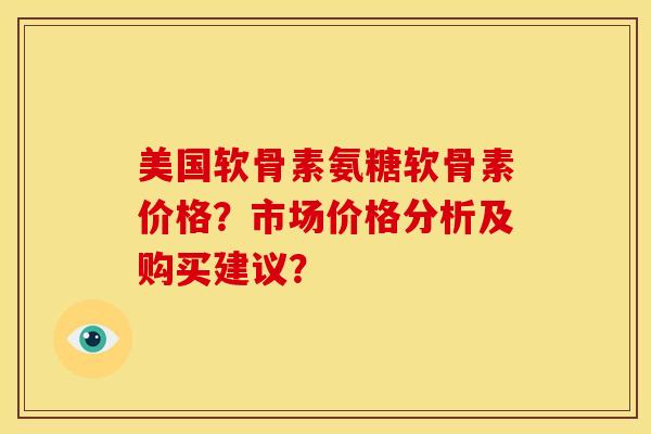 美国软骨素氨糖软骨素价格？市场价格分析及购买建议？
