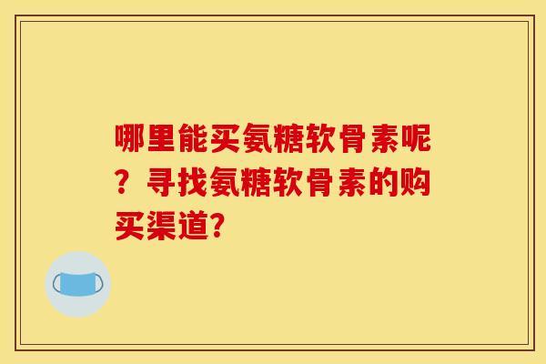 哪里能买氨糖软骨素呢？寻找氨糖软骨素的购买渠道？