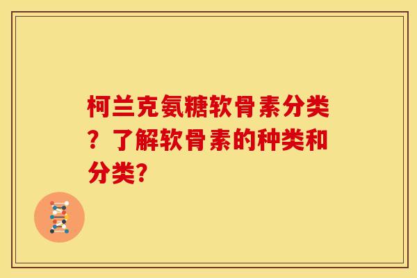 柯兰克氨糖软骨素分类？了解软骨素的种类和分类？