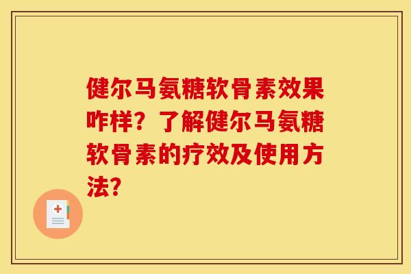 健尔马氨糖软骨素效果咋样？了解健尔马氨糖软骨素的疗效及使用方法？