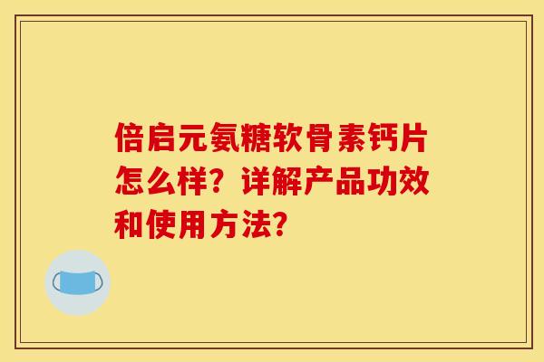 倍启元氨糖软骨素钙片怎么样？详解产品功效和使用方法？