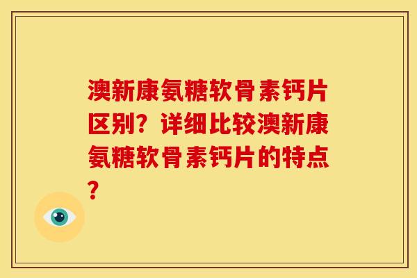 澳新康氨糖软骨素钙片区别？详细比较澳新康氨糖软骨素钙片的特点？