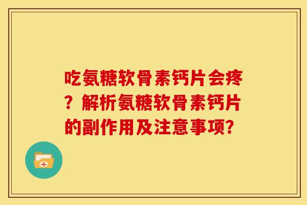 吃氨糖软骨素钙片会疼？解析氨糖软骨素钙片的副作用及注意事项？