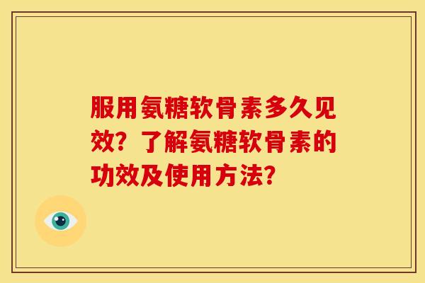 服用氨糖软骨素多久见效？了解氨糖软骨素的功效及使用方法？