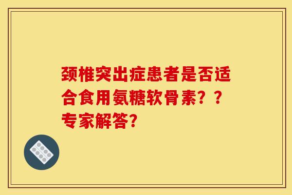 颈椎突出症患者是否适合食用氨糖软骨素？？专家解答？