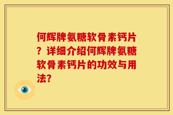 何辉牌氨糖软骨素钙片？详细介绍何辉牌氨糖软骨素钙片的功效与用法？
