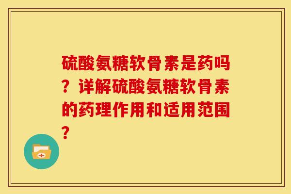 硫酸氨糖软骨素是药吗？详解硫酸氨糖软骨素的药理作用和适用范围？