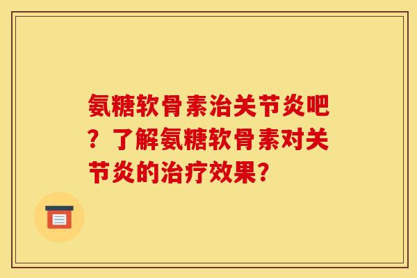 氨糖软骨素治关节炎吧？了解氨糖软骨素对关节炎的治疗效果？