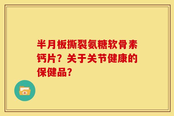 半月板撕裂氨糖软骨素钙片？关于关节健康的保健品？